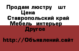 Продам люстру 2 шт › Цена ­ 1 000 - Ставропольский край Мебель, интерьер » Другое   